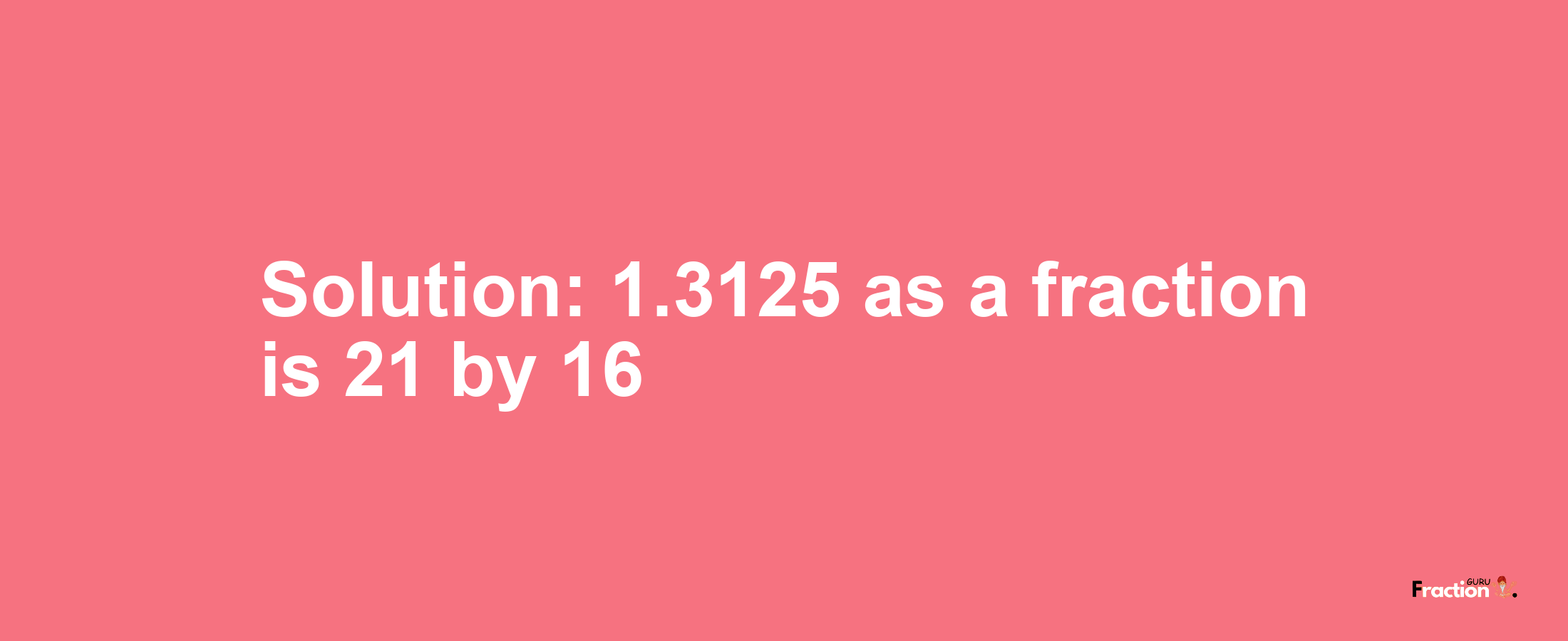 Solution:1.3125 as a fraction is 21/16